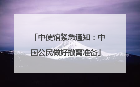中使馆紧急通知：中国公民做好撤离准备