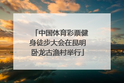 中国体育彩票健身徒步大会在昆明卧龙古渔村举行