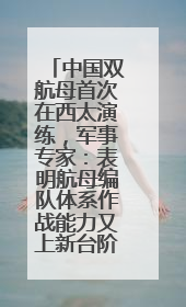 中国双航母首次在西太演练，军事专家：表明航母编队体系作战能力又上新台阶