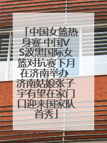 中国女篮热身赛·中国VS波黑国际女篮对抗赛下月在济南举办 济南姑娘张子宇有望在家门口迎来国家队首秀