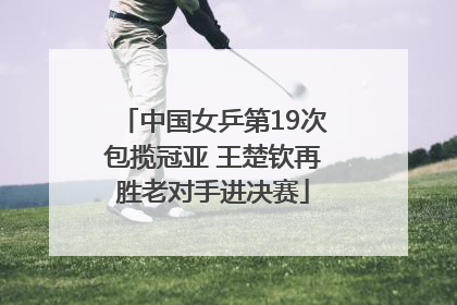 中国女乒第19次包揽冠亚 王楚钦再胜老对手进决赛