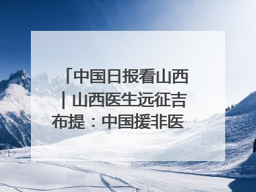 中国日报看山西｜山西医生远征吉布提：中国援非医疗队克服挑战救助非洲患者