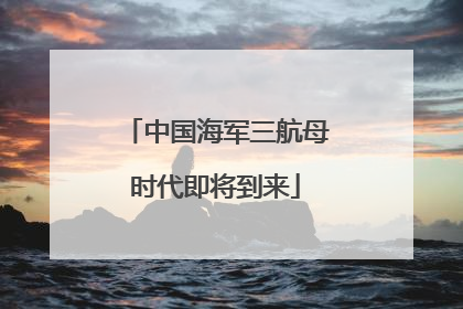 中国海军三航母时代即将到来