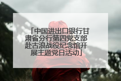 中国进出口银行甘肃省分行第四党支部赴古浪战役纪念馆开展主题党日活动