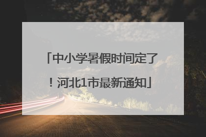 中小学暑假时间定了！河北1市最新通知