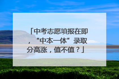中考志愿填报在即，“中本一体”录取分高涨，值不值？