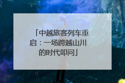 中越旅客列车重启：一场跨越山川的时代叩问