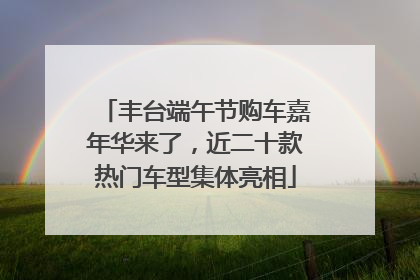 丰台端午节购车嘉年华来了，近二十款热门车型集体亮相