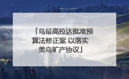 乌最高拉达批准预算法修正案 以落实美乌矿产协议