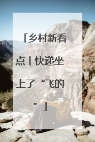 乡村新看点丨快递坐上了“飞的”