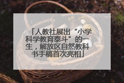 人教社展出“小学科学教育泰斗”的一生，解放区自然教科书手稿首次亮相