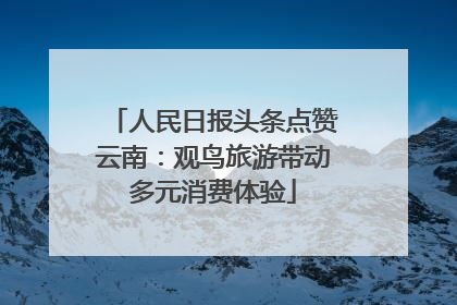 人民日报头条点赞云南：观鸟旅游带动多元消费体验