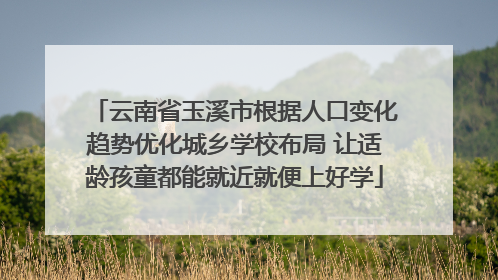 云南省玉溪市根据人口变化趋势优化城乡学校布局 让适龄孩童都能就近就便上好学