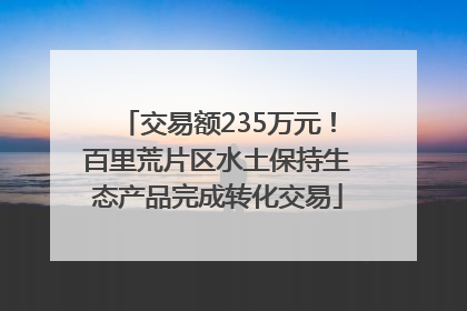 交易额235万元！百里荒片区水土保持生态产品完成转化交易