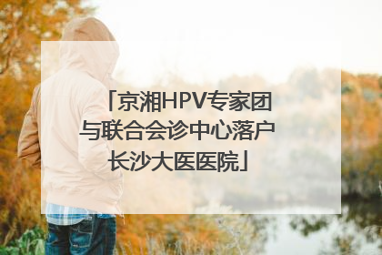 京湘HPV专家团与联合会诊中心落户长沙大医医院