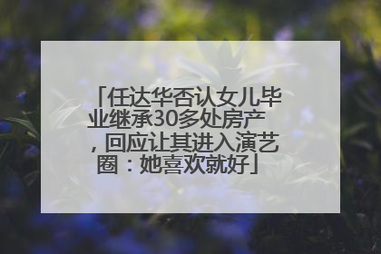 任达华否认女儿毕业继承30多处房产，回应让其进入演艺圈：她喜欢就好