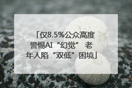 仅8.5%公众高度警惕AI“幻觉” 老年人陷“双低”困境