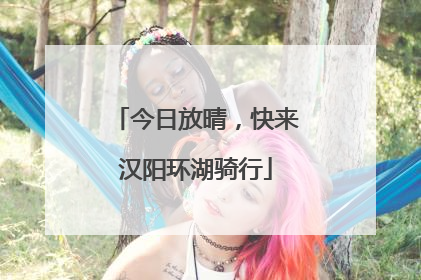 今日放晴，快来汉阳环湖骑行