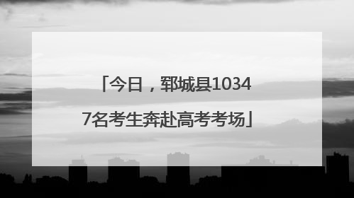 今日，郓城县10347名考生奔赴高考考场