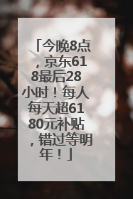 今晚8点，京东618最后28小时！每人每天超6180元补贴，错过等明年！
