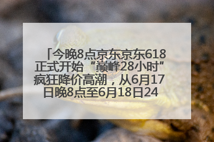 今晚8点京东京东618正式开始“巅峰28小时”疯狂降价高潮，从6月17日晚8点至6月18日24点内最便宜优惠