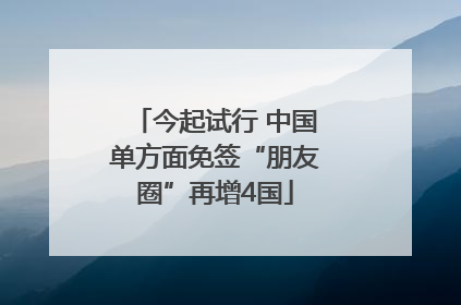 今起试行 中国单方面免签“朋友圈”再增4国