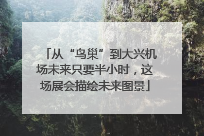 从“鸟巢”到大兴机场未来只要半小时，这场展会描绘未来图景