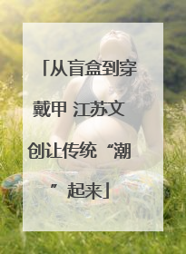 从盲盒到穿戴甲 江苏文创让传统“潮”起来