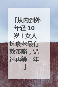 从内到外年轻 10 岁！女人抗衰老最有效策略，错过再等一年