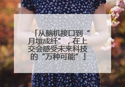 从脑机接口到“月壤成纤”，在上交会感受未来科技的“万种可能”