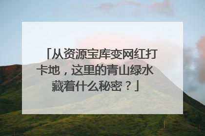 从资源宝库变网红打卡地，这里的青山绿水藏着什么秘密？