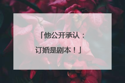 他公开承认：订婚是剧本！