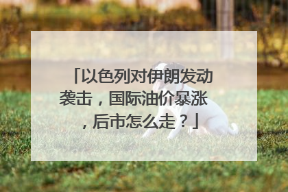 以色列对伊朗发动袭击,国际油价暴涨,后市怎么走?