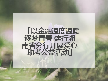 以金融温度温暖逐梦青春 建行湖南省分行开展爱心助考公益活动