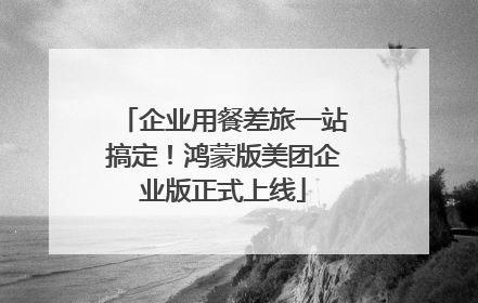 企业用餐差旅一站搞定！鸿蒙版美团企业版正式上线