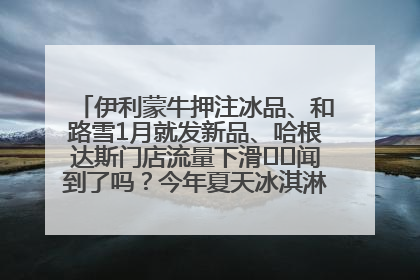 伊利蒙牛押注冰品、和路雪1月就发新品、哈根达斯门店流量下滑⋯⋯闻到了吗？今年夏天冰淇淋市场的火药味