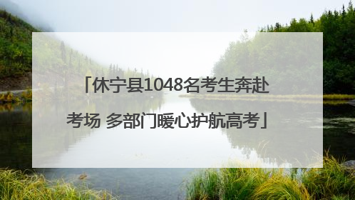 休宁县1048名考生奔赴考场 多部门暖心护航高考