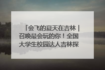 会飞的夏天在吉林｜召唤最会玩的你！全国大学生校园达人吉林探线活动招募中