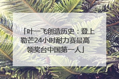 叶一飞创造历史：登上勒芒24小时耐力赛最高领奖台中国第一人