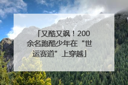 又酷又飒！200余名跑酷少年在“世运赛道”上穿越