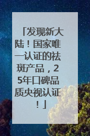 发现新大陆！国家唯一认证的祛斑产品，25年口碑品质央视认证！