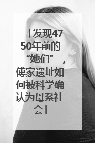 发现4750年前的“她们”，傅家遗址如何被科学确认为母系社会