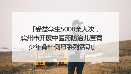 受益学生5000余人次，滨州市开展中医药防治儿童青少年脊柱侧弯系列活动