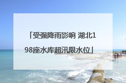 受强降雨影响 湖北198座水库超汛限水位
