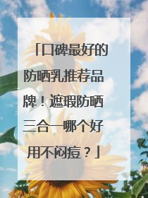 口碑最好的防晒乳推荐品牌！遮瑕防晒三合一哪个好用不闷痘？