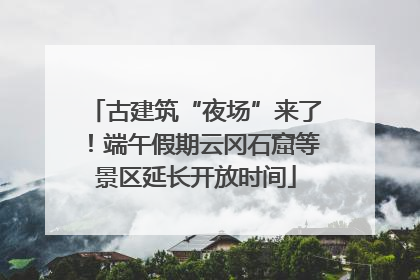 古建筑“夜场”来了！端午假期云冈石窟等景区延长开放时间