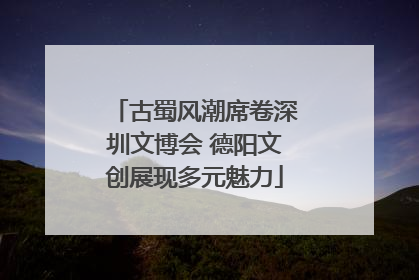 古蜀风潮席卷深圳文博会 德阳文创展现多元魅力