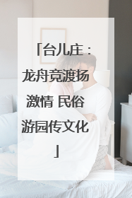 台儿庄：龙舟竞渡扬激情 民俗游园传文化