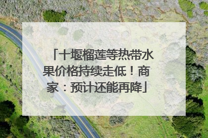 十堰榴莲等热带水果价格持续走低！商家：预计还能再降
