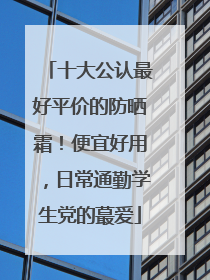 十大公认最好平价的防晒霜！便宜好用，日常通勤学生党的蕞爱